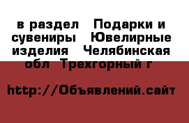  в раздел : Подарки и сувениры » Ювелирные изделия . Челябинская обл.,Трехгорный г.